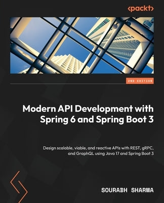 Modern API Development with Spring 6 and Spring Boot 3 - Second Edition: Design scalable, viable, and reactive APIs with REST, gRPC, and GraphQL using by Sharma, Sourabh