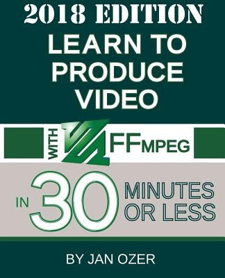 Learn to Produce Video with FFmpeg: In Thirty Minutes or Less (2018 Edition) Paperback Doceo Publishing
