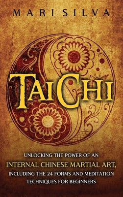 Tai Chi: Unlocking the Power of an Internal Chinese Martial Art, Including the 24 Forms and Meditation Techniques for Beginners by Silva, Mari