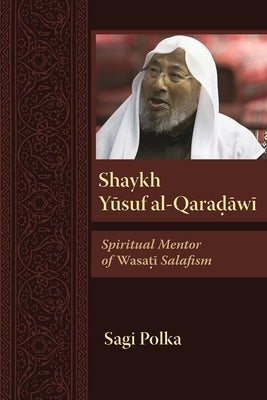 Shaykh Yusuf Al-Qaradawi: Spiritual Mentor of Wasati Salafism by Polka, Sagi