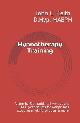 Hypnotherapy Training: A step-by-Step guide to hypnosis and NLP (with scripts for weight-loss, stopping smoking, phobias & more) by Keith D. Hyp, John C.