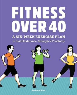 Fitness Over 40: A Six-Week Exercise Plan to Build Endurance, Strength, & Flexibility by Lisa, Stefanie