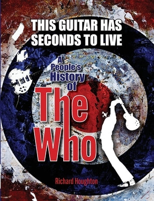 This Guitar Has Seconds To Live - A People's History of The Who by Houghton