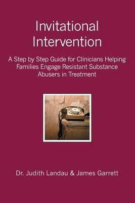 Invitational Intervention: A Step by Step Guide for Clinicians Helping Families Engage Resistant Substance Abuses in Treatment by Garrett, James