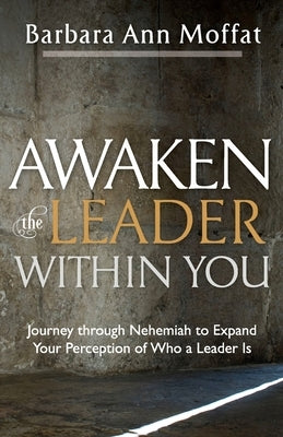 Awaken the Leader Within You: Journey through Nehemiah to Expand Your Perception of Who a Leader Is by Moffat, Barbara Ann