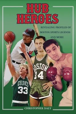 Hub Heroes: Revealing Profiles of Boston Sports Legends...and More by Daly, Christopher