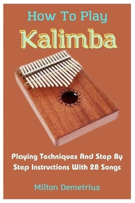 How To Play Kalimba: Playing Techniques And Step By Step Instructions With 28 Songs by Demetrius, Milton