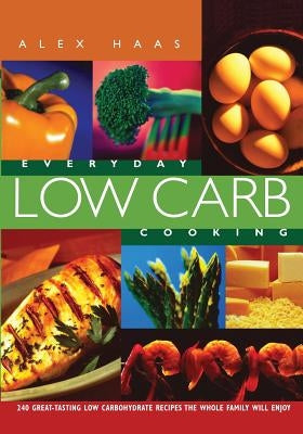 Everyday Low Carb Cooking: 240 Great-Tasting Low Carbohydrate Recipes the Whole Family will Enjoy by Haas, Alex