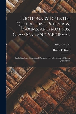 Dictionary of Latin Quotations, Proverbs, Maxims, and Mottos, Classical and Medieval [microform]: Including Law Terms and Phrases, With a Selection of by Riley, Henry T. (Henry Thomas) 1816-