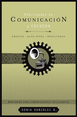 Habilidades de Comunicación Y Escucha: Empatía + Alto Nivel + Resultados by González Boysen, Sonia