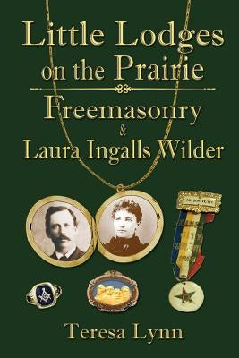 Little Lodges on the Prairie: Freemasonry & Laura Ingalls Wilder by Lynn, Teresa