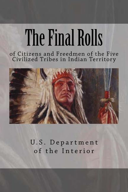 The Final Rolls: of Citizens and Freedmen of the Five Civilized Tribes in Indian Territory by U. S. Department of the Interior Indian