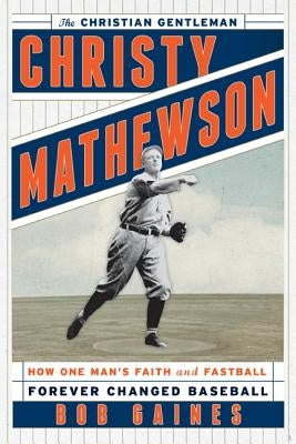 Christy Mathewson, the Christian Gentleman: How One Man's Faith and Fastball Forever Changed Baseball by Gaines, Bob