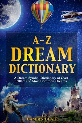 A-Z Dream Dictionary: A Dream Symbol Dictionary of Over 1600 of the Most Common Dreams by Blair, Damian