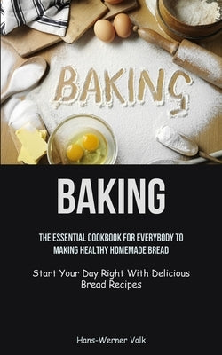 Baking: The Essential Cookbook For Everybody To Making Healthy Homemade Bread (Start Your Day Right With Delicious Bread Recip by Volk, Hans-Werner