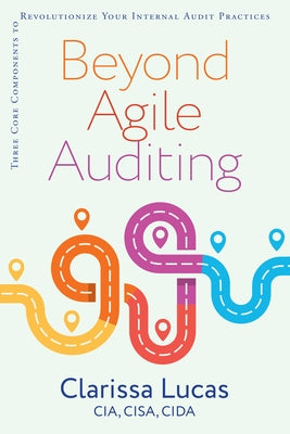 Beyond Agile Auditing: Three Core Components to Revolutionize Your Internal Audit Practices by Lucas, Clarissa