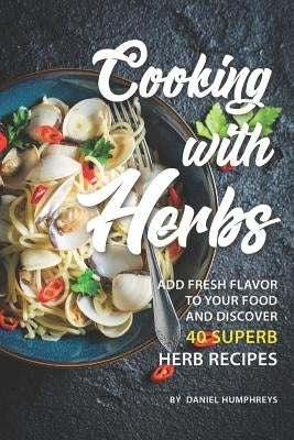 Cooking with Herbs: Add Fresh Flavor to Your Food and Discover 40 Superb Herb Recipes Paperback Independently Published