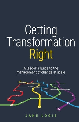 Getting Transformation Right: A leader's guide to the management of change at scale by Logie, Jane
