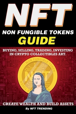 NFT (Non Fungible Tokens), Guide; Buying, Selling, Trading, Investing in Crypto Collectibles Art. Create Wealth and Build Assets: Or Become a NFT Digi by Trending, Nft