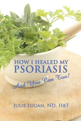 How I Healed My Psoriasis: And You Can Too! by Logan Nd Hbt, Julie Julie