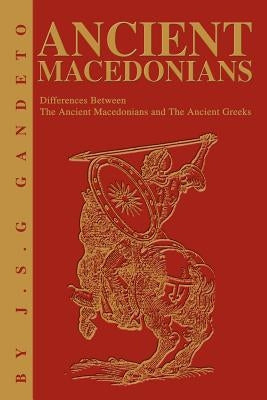 Ancient Macedonians: Differences Between The Ancient Macedonians and The Ancient Greeks by Gandeto, J. S.