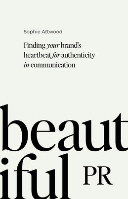 Beautiful PR: Finding Your Brand's Heartbeat for Authenticity in Communication by Attwood, Sophie