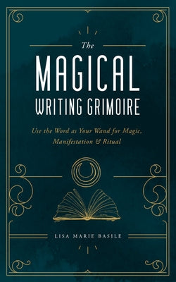 The Magical Writing Grimoire: Use the Word as Your Wand for Magic, Manifestation & Ritual by Basile, Lisa Marie