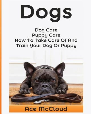 Dogs: Dog Care: Puppy Care: How To Take Care Of And Train Your Dog Or Puppy by McCloud, Ace