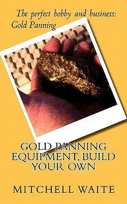 Gold Panning Equipment, Build Your Own by Waite, Mitchell