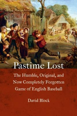 Pastime Lost: The Humble, Original, and Now Completely Forgotten Game of English Baseball by Block, David