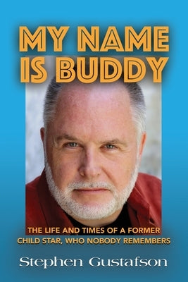 My Name Is Buddy: The Life and Times of a Former Child Star, Who Nobody Remembers. by Gustafson, Stephen