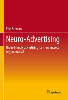 Neuro-Advertising: Brain-Friendly Advertising for More Success in Your Market by Schwarz, Elke