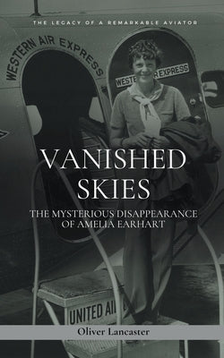 Vanished Skies: The Mysterious Disappearance of Amelia Earhart by Lancaster, Oliver