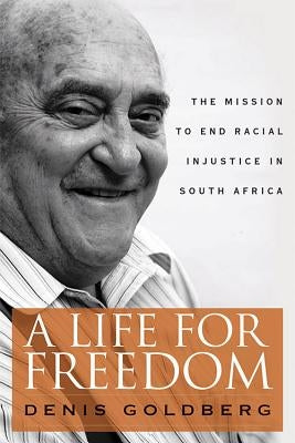 A Life for Freedom: The Mission to End Racial Injustice in South Africa by Goldberg, Denis