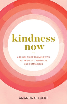 Kindness Now: A 28-Day Guide to Living with Authenticity, Intention, and Compassion by Gilbert, Amanda