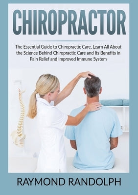 Chiropractor: The Essential Guide to Chiropractic Care, Learn All About the Science Behind Chiropractic Care and Its Benefits in Pai by Randolph, Raymond