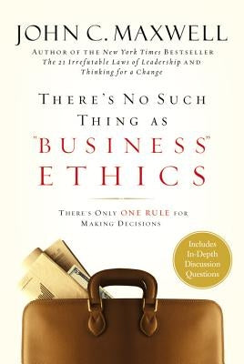 There's No Such Thing as Business Ethics: There's Only One Rule for Making Decisions by Maxwell, John C.