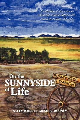 On the Sunnyside of Life: A Collection of Short Stories about Life on an Isolated Cattle Ranch in Eastern Nevada by Mooney, Sally Whipple Mosher