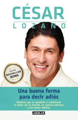 Una Buena Forma Para Decir Adiós / Saying Goodbye: Palabras Que Te Ayudarán a Sobrellevar El Duelo Por La Muerte, La Ruptura Amoros A Y Los Malos Hábi by Lozano, César