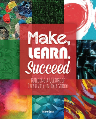 Make, Learn, Succeed: Building a Culture of Creativity in Your School by Gura, Mark