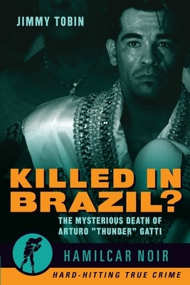 Killed in Brazil?: The Mysterious Death of Arturo Thunder Gatti--Hamilcar Noir True Crime Series by Tobin, Jimmy