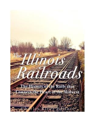 The Illinois Railroads: The History of the Rails that Connect the Heart of the Midwest Paperback Createspace Independent Publishing Platform