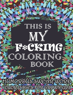 This Is My F*cking Coloring Book-Humorous Swear Word Color Pages For Grown-Ups: Hilarious and Irreverent Swear Word Coloring Book for Adults by Publications, Grooms-Darko