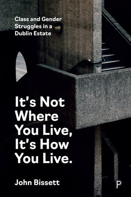 It's Not Where You Live, It's How You Live: Class and Gender Struggles in a Dublin Estate by Bissett, John