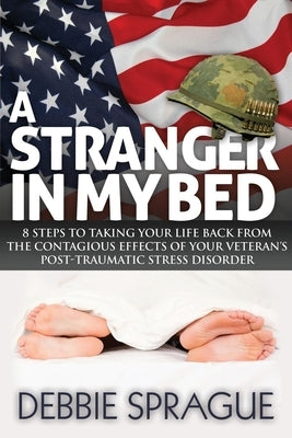 A Stranger in My Bed: 8 Steps to Taking Your Life Back from the Contagious Effects of Your Veteran's Post-Traumatic Stress Disorder by Sprague, Debbie