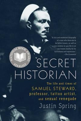 Secret Historian: The Life and Times of Samuel Steward, Professor, Tattoo Artist, and Sexual Renegade by Spring, Justin