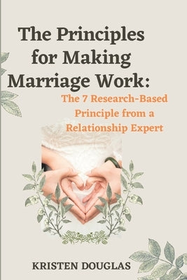 The Principles for Making Marriage Work: The 7 Research - Based principle from a Relationship Expert by Douglas, Kristen