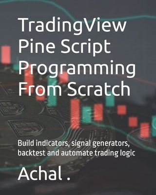TradingView Pine Script Programming From Scratch: Build indicators, signal generators, backtest and automate trading logic Paperback Independently Published