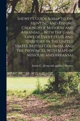 Shewey's Guide & map to the Hunting and Fishing Grounds of Missouri and Arkansas ... With the Game Laws of Every State and Territory in the United Sta Paperback Legare Street Press