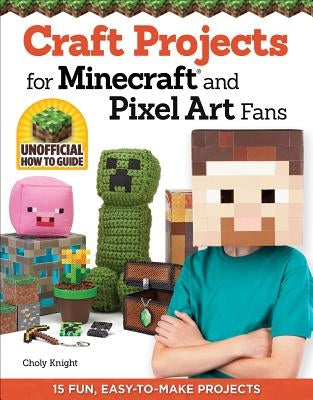 Craft Projects for Minecraft and Pixel Art Fans: 15 Fun, Easy-To-Make Projects by Knight, Choly